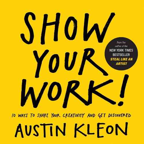 Show Your Work : 10 Ways to Share Your Creativity and Get Discovered (Austin Kleon)