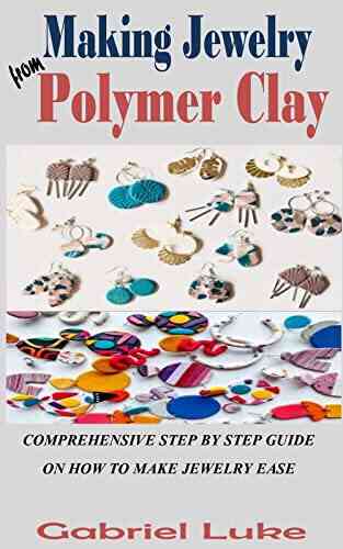 MAKING JEWELRY FROM POLYMER CLAY: Comprehensive Step By Step Guide On How To Make Jewelry Ease