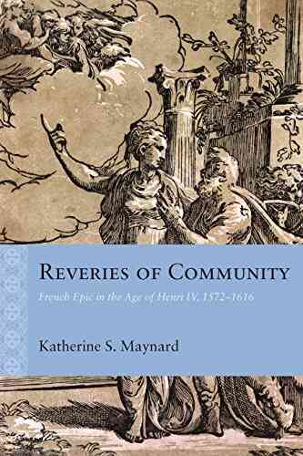 Reveries Of Community: French Epic In The Age Of Henri IV 1572 1616 (Rethinking The Early Modern)