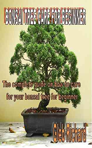 BONSAI TREE CARE FOR BEGINNER: The Complete Guide On How To Care For Your Bonsai Tree For Beginner