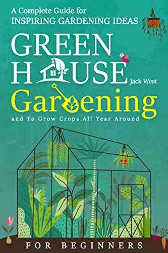 Greenhouse Gardening For Beginners: A Complete Guide For Inspiring Gardening Ideas And To Grow Crops All Year Around