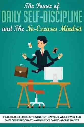 The Power Of Daily Self Discipline And The No Excuses Mindset: Practical Exercises To Strengthen Your Willpower And Overcome Procrastination By Creating Atomic Habits + Step By Step 30 Day Plan