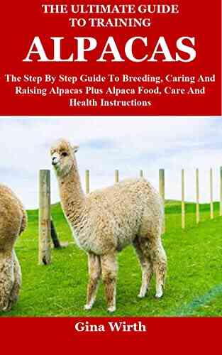 The Ultimate Guide To Training Alpacas: The Step By Step Guide To Breeding Caring And Raising Alpacas Plus Alpaca Food Care And Health Instructions
