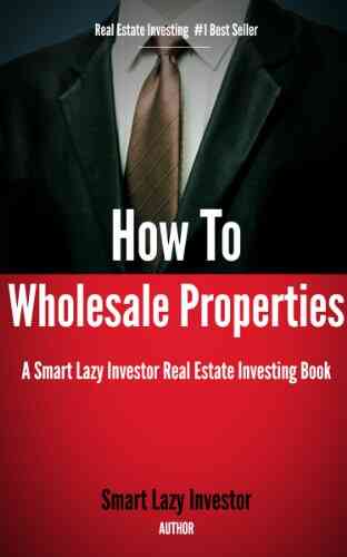 How To Wholesale Properties (Smart Lazy Investor Real Estate Investing 1)