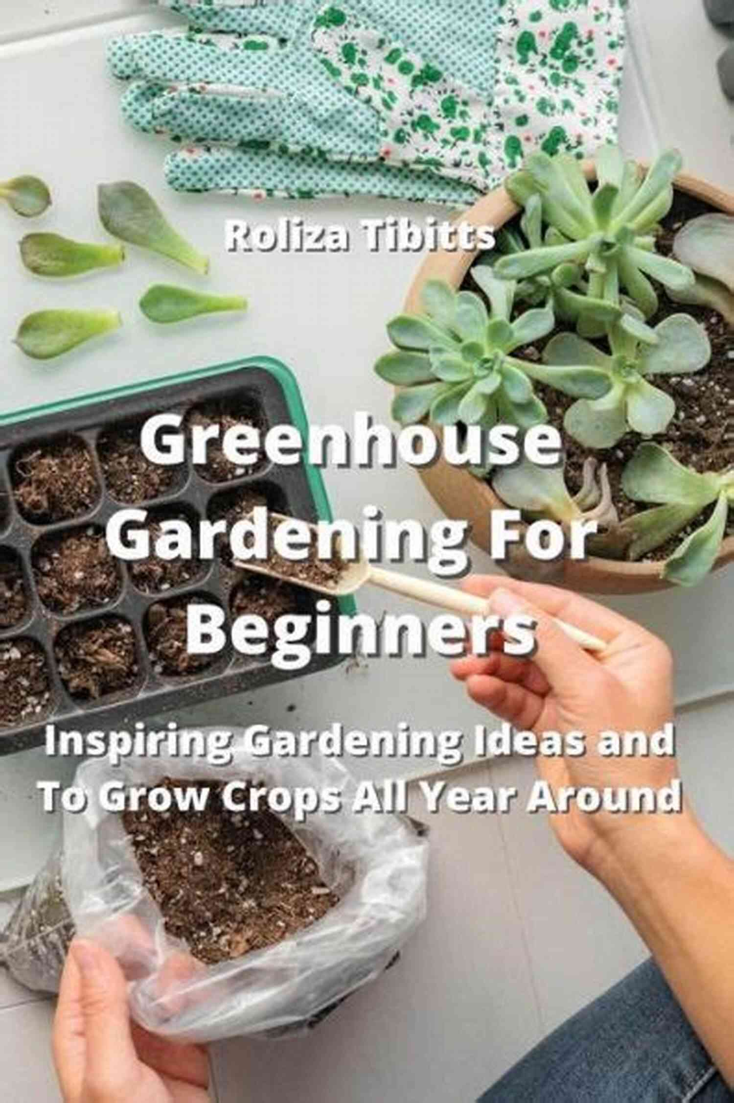 Inspiring Gardening Ideas And Growing Crops All Year Round Greenhouse Gardening For Beginners: A Complete Guide For Inspiring Gardening Ideas And To Grow Crops All Year Around